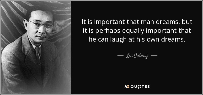 It is important that man dreams, but it is perhaps equally important that he can laugh at his own dreams. - Lin Yutang