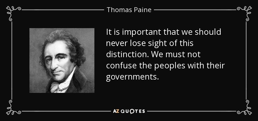 It is important that we should never lose sight of this distinction. We must not confuse the peoples with their governments. - Thomas Paine