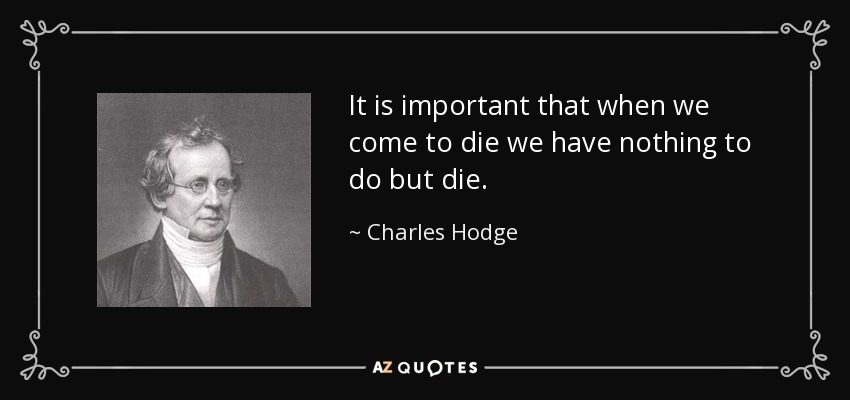 It is important that when we come to die we have nothing to do but die. - Charles Hodge