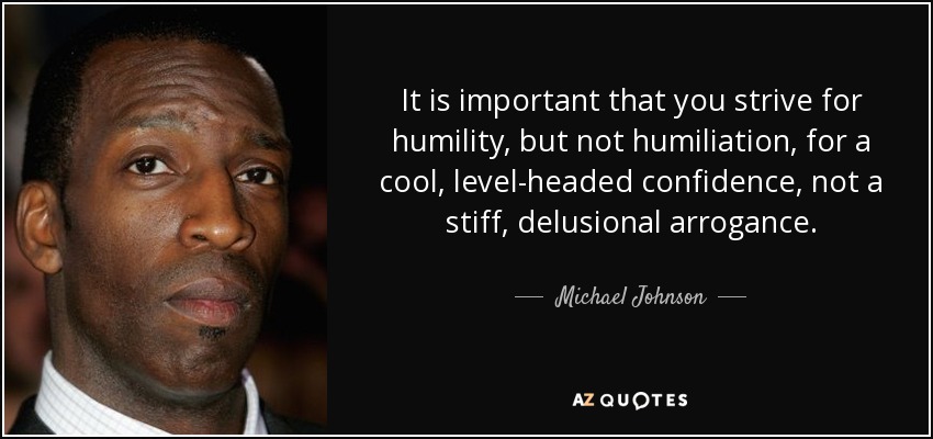 It is important that you strive for humility, but not humiliation, for a cool, level-headed confidence, not a stiff, delusional arrogance. - Michael Johnson