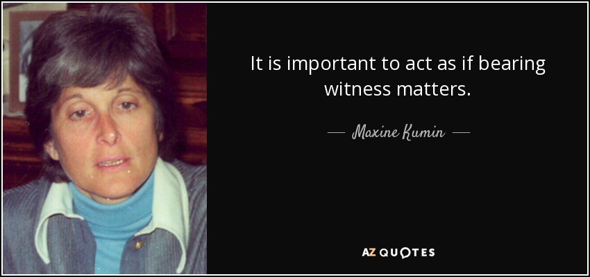 It is important to act as if bearing witness matters. - Maxine Kumin