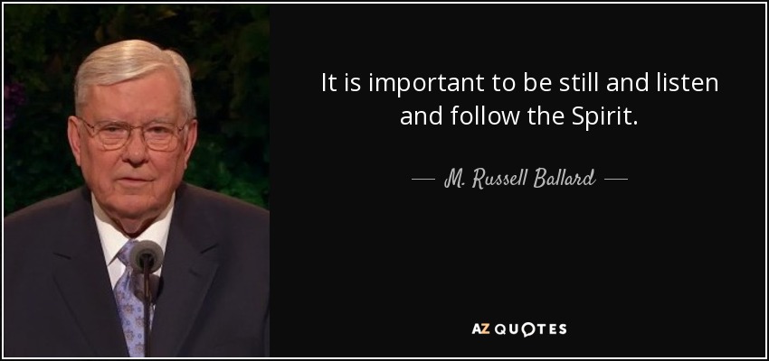 It is important to be still and listen and follow the Spirit. - M. Russell Ballard