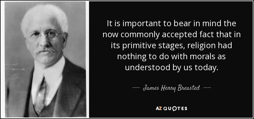 It is important to bear in mind the now commonly accepted fact that in its primitive stages, religion had nothing to do with morals as understood by us today. - James Henry Breasted