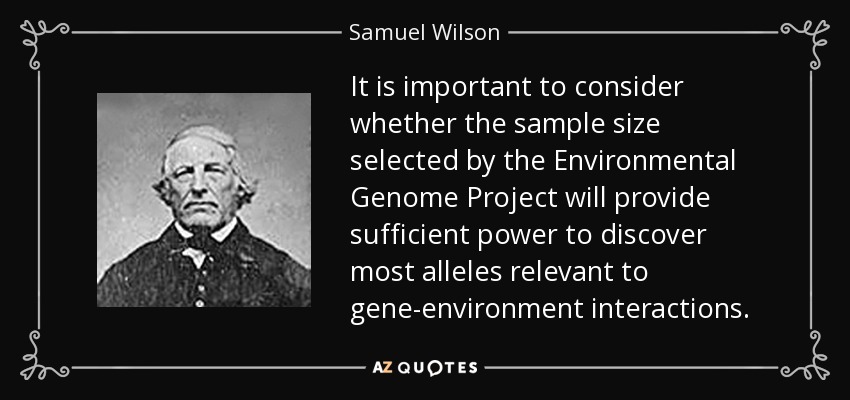It is important to consider whether the sample size selected by the Environmental Genome Project will provide sufficient power to discover most alleles relevant to gene-environment interactions. - Samuel Wilson