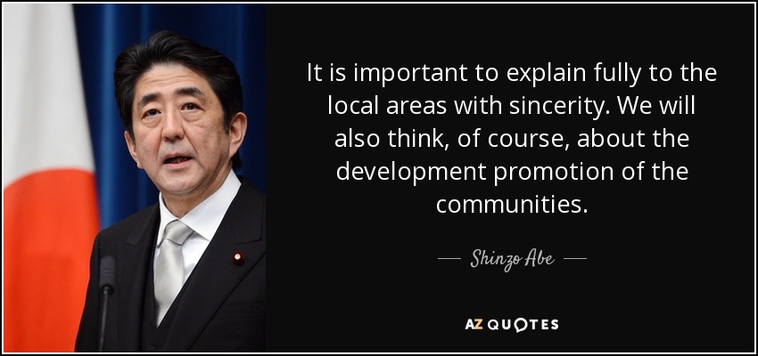 It is important to explain fully to the local areas with sincerity. We will also think, of course, about the development promotion of the communities. - Shinzo Abe