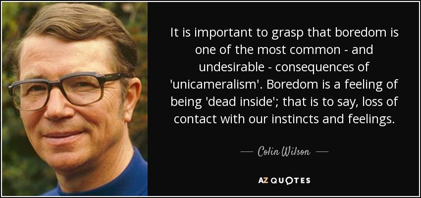 It is important to grasp that boredom is one of the most common - and undesirable - consequences of 'unicameralism'. Boredom is a feeling of being 'dead inside'; that is to say, loss of contact with our instincts and feelings. - Colin Wilson