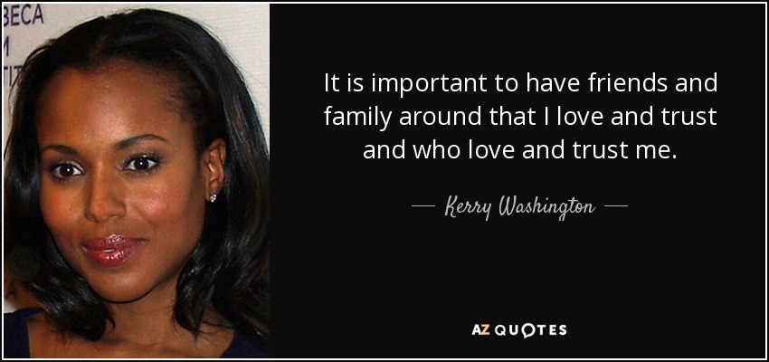 It is important to have friends and family around that I love and trust and who love and trust me. - Kerry Washington