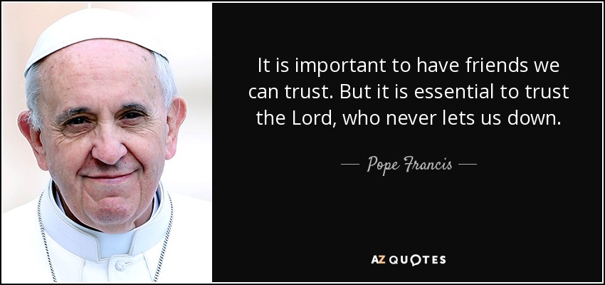 It is important to have friends we can trust. But it is essential to trust the Lord, who never lets us down. - Pope Francis