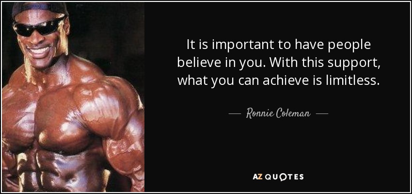 It is important to have people believe in you. With this support, what you can achieve is limitless. - Ronnie Coleman