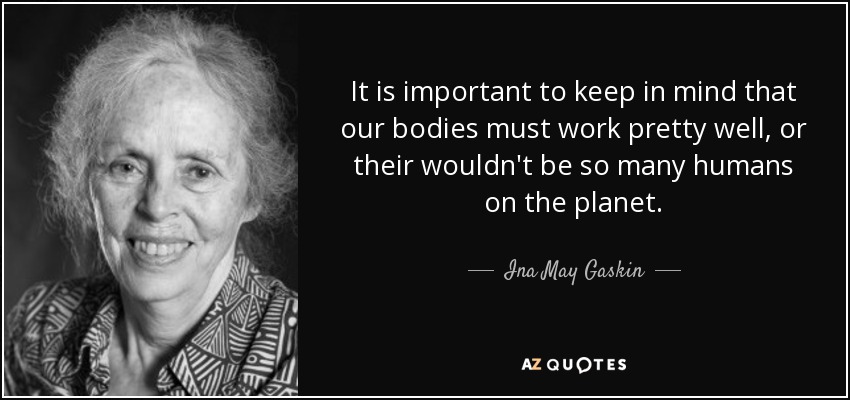 It is important to keep in mind that our bodies must work pretty well, or their wouldn't be so many humans on the planet. - Ina May Gaskin