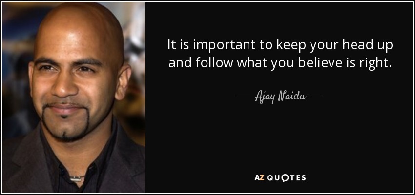 It is important to keep your head up and follow what you believe is right. - Ajay Naidu
