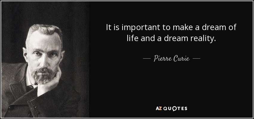 It is important to make a dream of life and a dream reality. - Pierre Curie