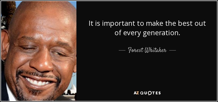 It is important to make the best out of every generation. - Forest Whitaker
