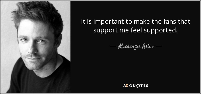 It is important to make the fans that support me feel supported. - Mackenzie Astin
