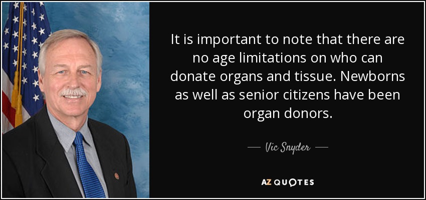 It is important to note that there are no age limitations on who can donate organs and tissue. Newborns as well as senior citizens have been organ donors. - Vic Snyder