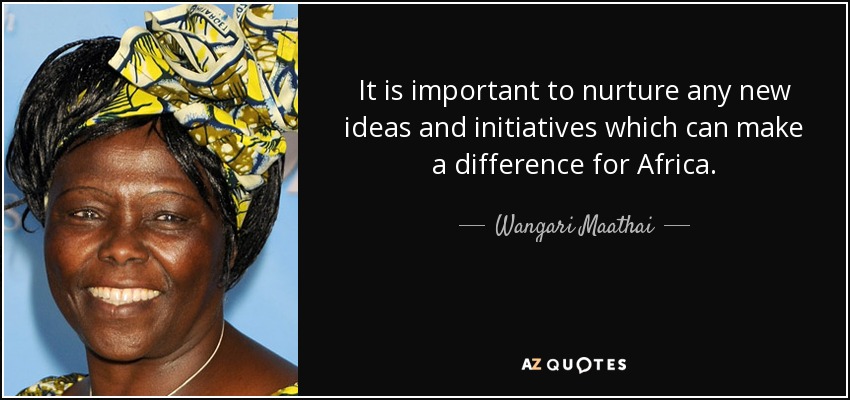 It is important to nurture any new ideas and initiatives which can make a difference for Africa. - Wangari Maathai