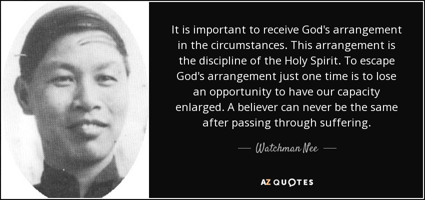 It is important to receive God's arrangement in the circumstances. This arrangement is the discipline of the Holy Spirit. To escape God's arrangement just one time is to lose an opportunity to have our capacity enlarged. A believer can never be the same after passing through suffering. - Watchman Nee