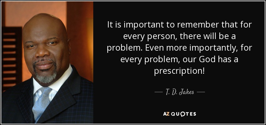 It is important to remember that for every person, there will be a problem. Even more importantly, for every problem, our God has a prescription! - T. D. Jakes