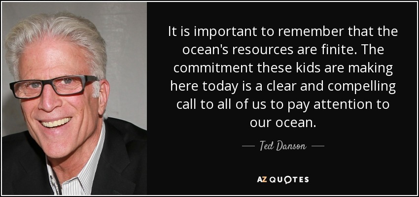 It is important to remember that the ocean's resources are finite. The commitment these kids are making here today is a clear and compelling call to all of us to pay attention to our ocean. - Ted Danson