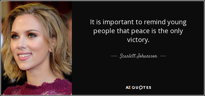 It is important to remind young people that peace is the only victory. - Scarlett Johansson