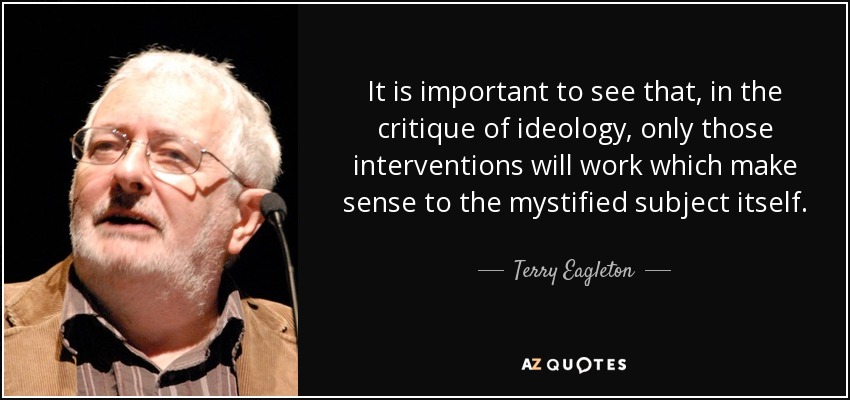 It is important to see that, in the critique of ideology, only those interventions will work which make sense to the mystified subject itself. - Terry Eagleton