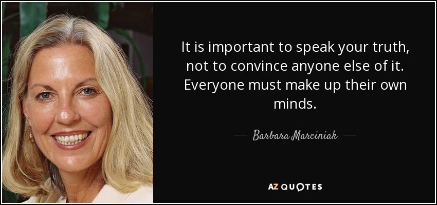 It is important to speak your truth, not to convince anyone else of it. Everyone must make up their own minds. - Barbara Marciniak