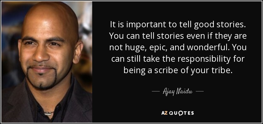 It is important to tell good stories. You can tell stories even if they are not huge, epic, and wonderful. You can still take the responsibility for being a scribe of your tribe. - Ajay Naidu