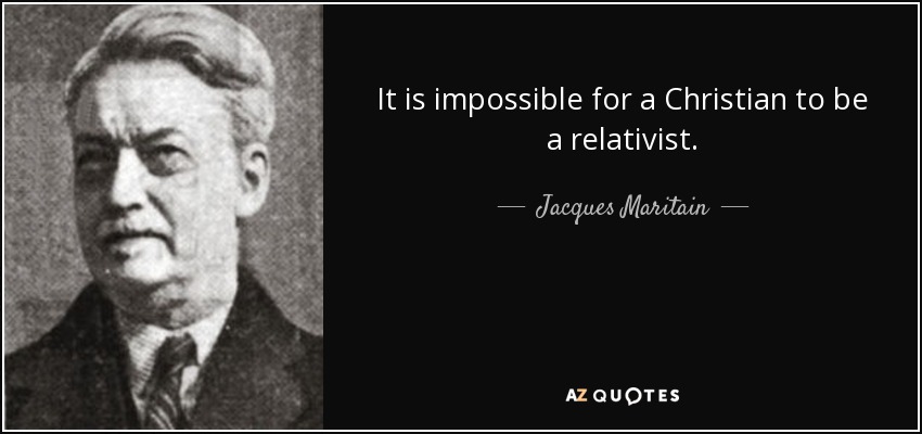 It is impossible for a Christian to be a relativist. - Jacques Maritain
