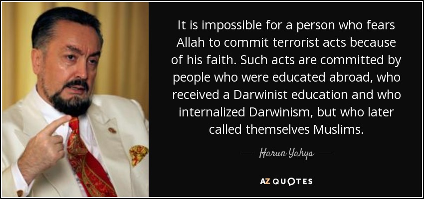It is impossible for a person who fears Allah to commit terrorist acts because of his faith. Such acts are committed by people who were educated abroad, who received a Darwinist education and who internalized Darwinism, but who later called themselves Muslims. - Harun Yahya
