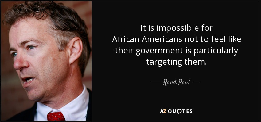 It is impossible for African-Americans not to feel like their government is particularly targeting them. - Rand Paul