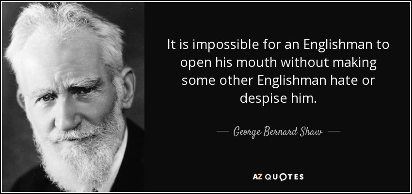 It is impossible for an Englishman to open his mouth without making some other Englishman hate or despise him. - George Bernard Shaw