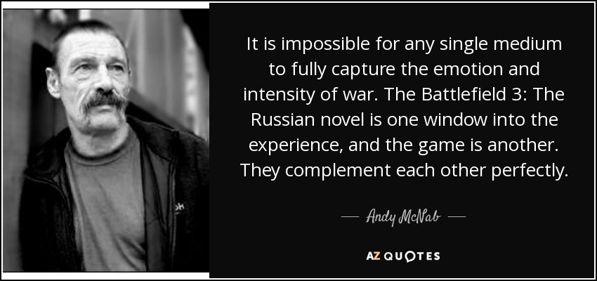 It is impossible for any single medium to fully capture the emotion and intensity of war. The Battlefield 3: The Russian novel is one window into the experience, and the game is another. They complement each other perfectly. - Andy McNab