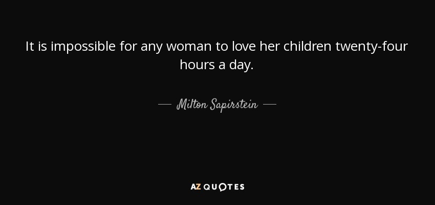 It is impossible for any woman to love her children twenty-four hours a day. - Milton Sapirstein