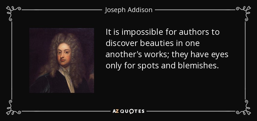 It is impossible for authors to discover beauties in one another's works; they have eyes only for spots and blemishes. - Joseph Addison