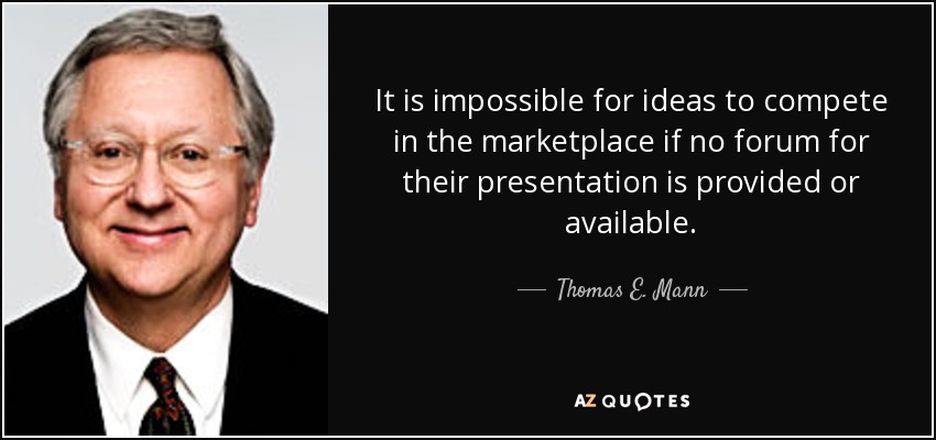 It is impossible for ideas to compete in the marketplace if no forum for their presentation is provided or available. - Thomas E. Mann