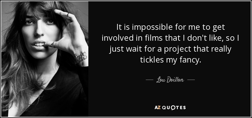 It is impossible for me to get involved in films that I don't like, so I just wait for a project that really tickles my fancy. - Lou Doillon