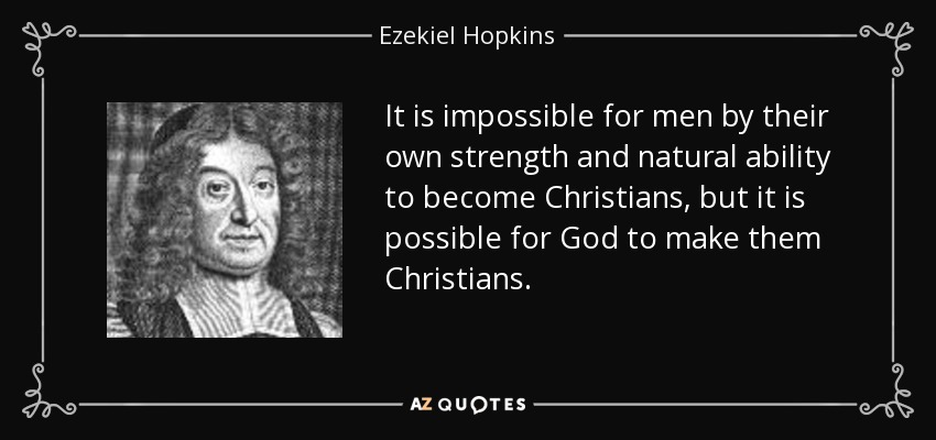 It is impossible for men by their own strength and natural ability to become Christians, but it is possible for God to make them Christians. - Ezekiel Hopkins