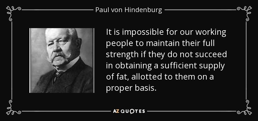 It is impossible for our working people to maintain their full strength if they do not succeed in obtaining a sufficient supply of fat, allotted to them on a proper basis. - Paul von Hindenburg