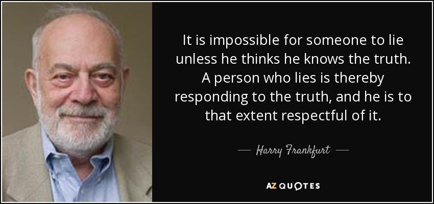 It is impossible for someone to lie unless he thinks he knows the truth. A person who lies is thereby responding to the truth, and he is to that extent respectful of it. - Harry Frankfurt