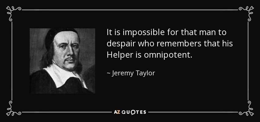 It is impossible for that man to despair who remembers that his Helper is omnipotent. - Jeremy Taylor
