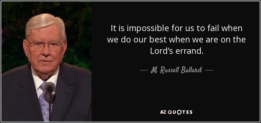 It is impossible for us to fail when we do our best when we are on the Lord's errand. - M. Russell Ballard