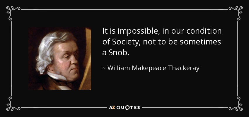 It is impossible, in our condition of Society, not to be sometimes a Snob. - William Makepeace Thackeray