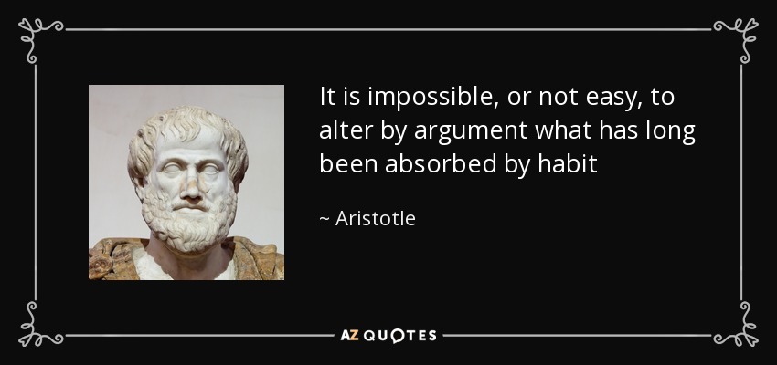 It is impossible, or not easy, to alter by argument what has long been absorbed by habit - Aristotle