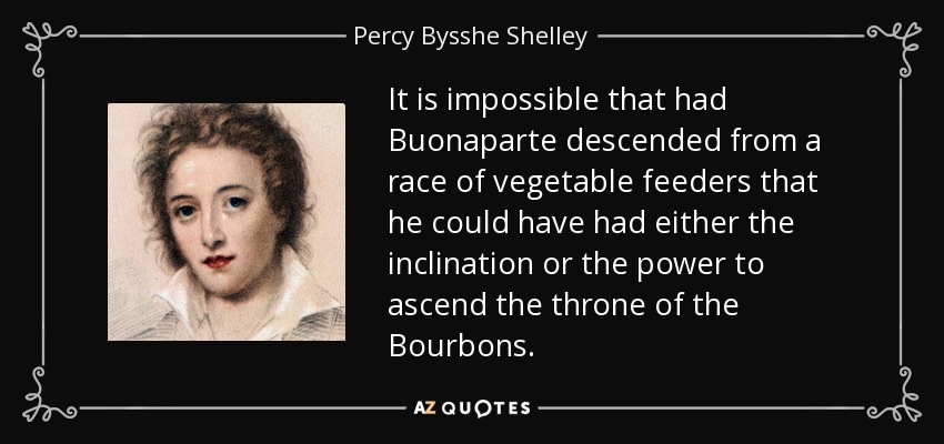 It is impossible that had Buonaparte descended from a race of vegetable feeders that he could have had either the inclination or the power to ascend the throne of the Bourbons. - Percy Bysshe Shelley
