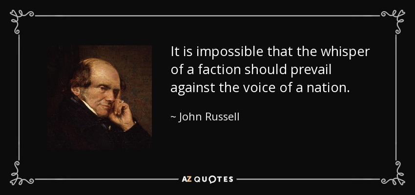 It is impossible that the whisper of a faction should prevail against the voice of a nation. - John Russell, 1st Earl Russell