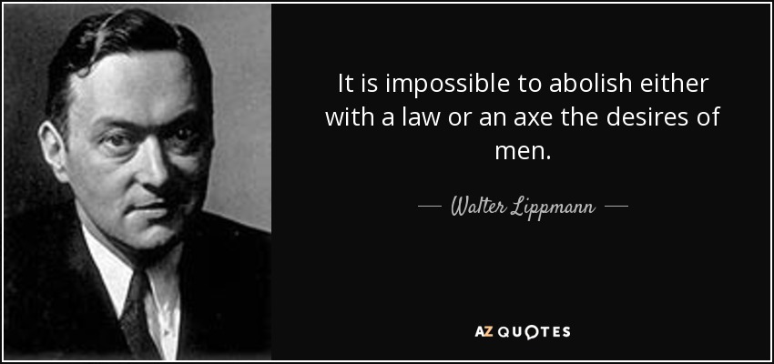 It is impossible to abolish either with a law or an axe the desires of men. - Walter Lippmann