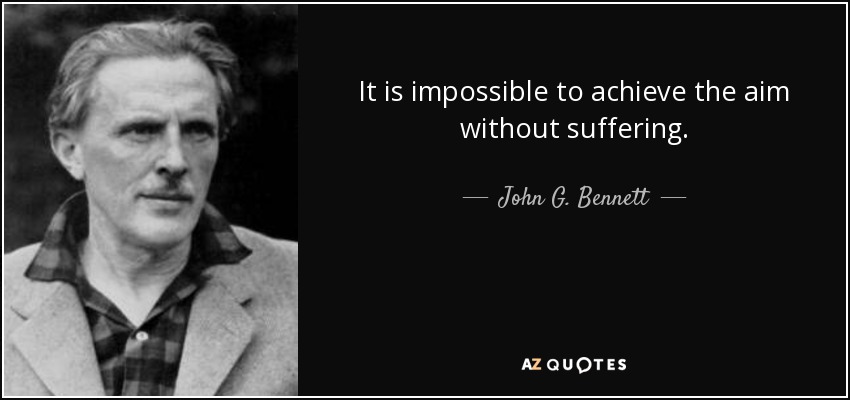 It is impossible to achieve the aim without suffering. - John G. Bennett