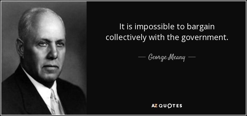 It is impossible to bargain collectively with the government. - George Meany