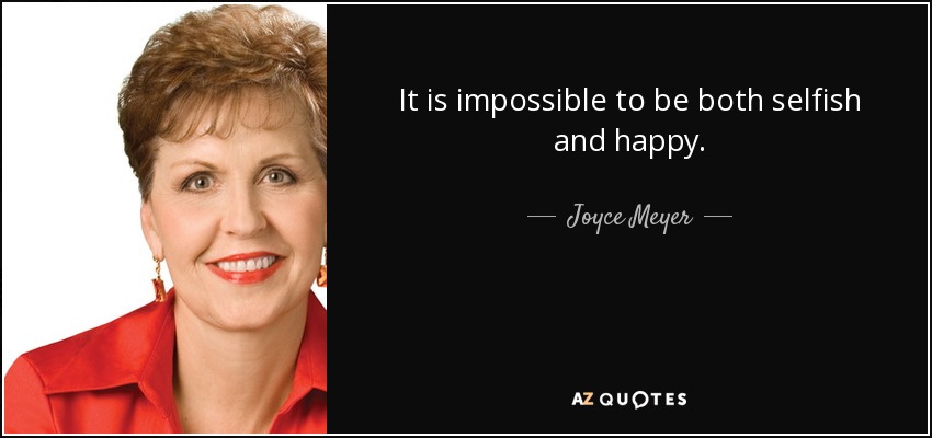 It is impossible to be both selfish and happy. - Joyce Meyer