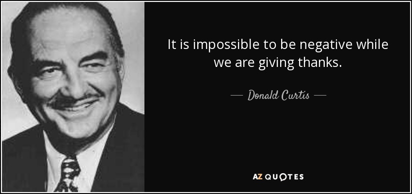 It is impossible to be negative while we are giving thanks. - Donald Curtis